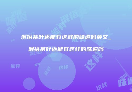 混搭茶叶还能有这样的味道吗英文_混搭茶叶还能有这样的味道吗