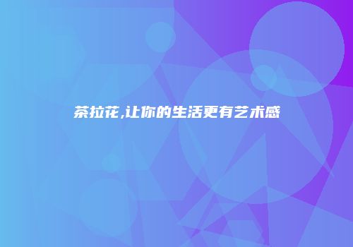 茶拉花,让你的生活更有艺术感