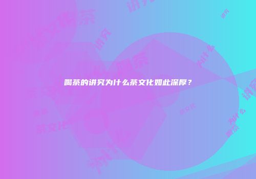 喝茶的讲究为什么茶文化如此深厚？