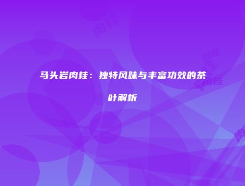 马头岩肉桂：独特风味与丰富功效的茶叶解析