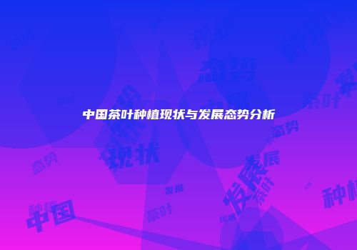 中国茶叶种植现状与发展态势分析