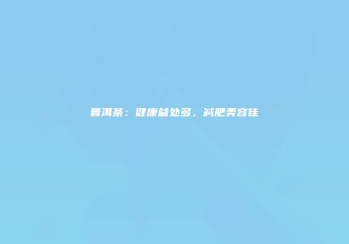 普洱茶：健康益处多，减肥美容佳