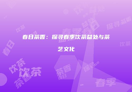 春日茶香：探寻春季饮茶益处与茶艺文化