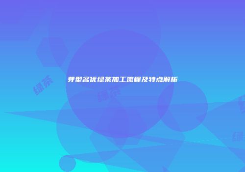 芽型名优绿茶加工流程及特点解析
