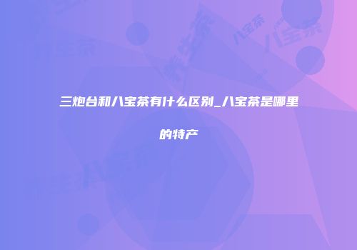三炮台和八宝茶有什么区别_八宝茶是哪里的特产