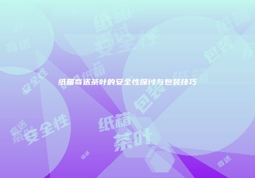 纸箱寄送茶叶的安全性探讨与包装技巧