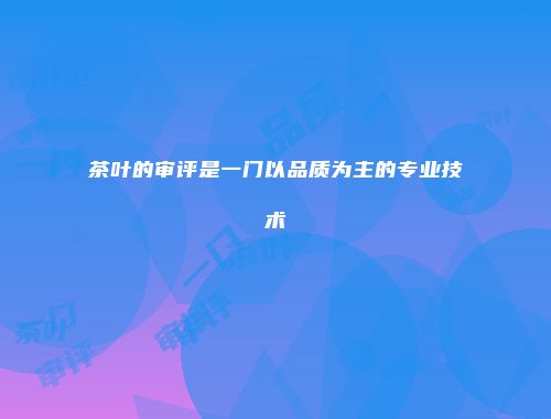 茶叶的审评是一门以品质为主的专业技术