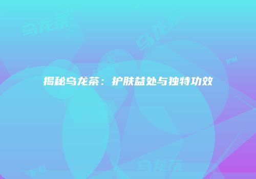 揭秘乌龙茶：护肤益处与独特功效
