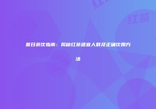 夏日茶饮指南：揭秘红茶适宜人群及正确饮用方法