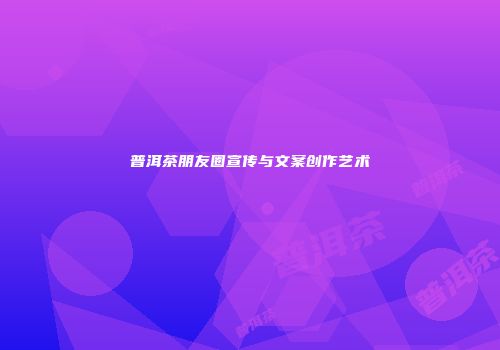 普洱茶朋友圈宣传与文案创作艺术