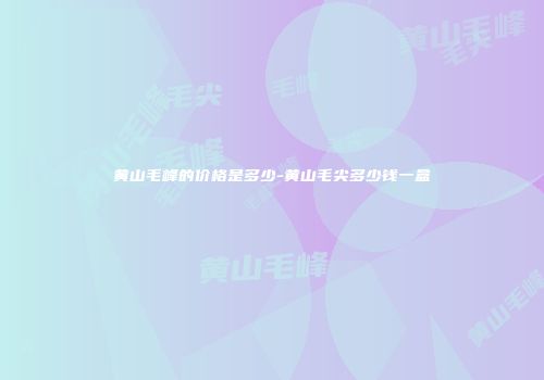 黄山毛峰的价格是多少-黄山毛尖多少钱一盒