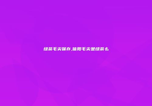绿茶毛尖保存,信阳毛尖是绿茶么