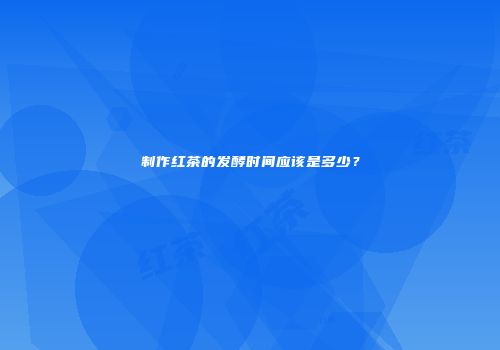 制作红茶的发酵时间应该是多少？