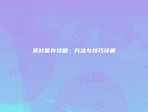 茶叶保存攻略：方法与技巧详解
