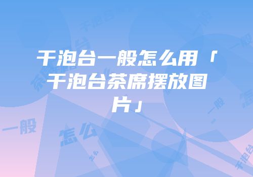 干泡台一般怎么用「干泡台茶席摆放图片」