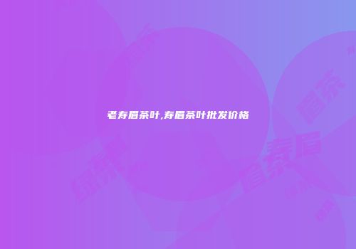 老寿眉茶叶,寿眉茶叶批发价格