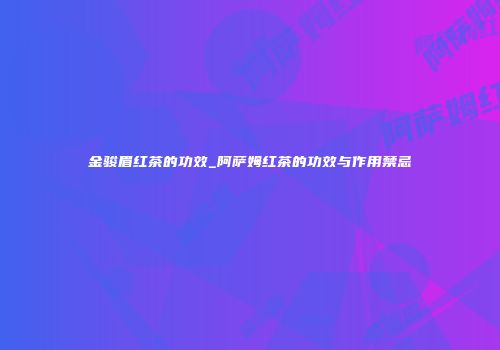 金骏眉红茶的功效_阿萨姆红茶的功效与作用禁忌