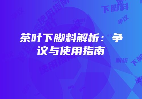 茶叶下脚料解析：争议与使用指南