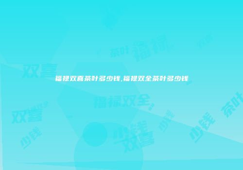 福禄双喜茶叶多少钱,福禄双全茶叶多少钱