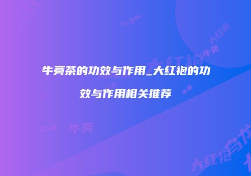牛蒡茶的功效与作用_大红袍的功效与作用相关推荐