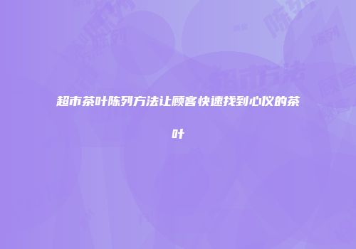 超市茶叶陈列方法让顾客快速找到心仪的茶叶