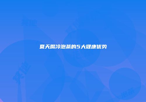 夏天喝冷泡茶的5大健康优势