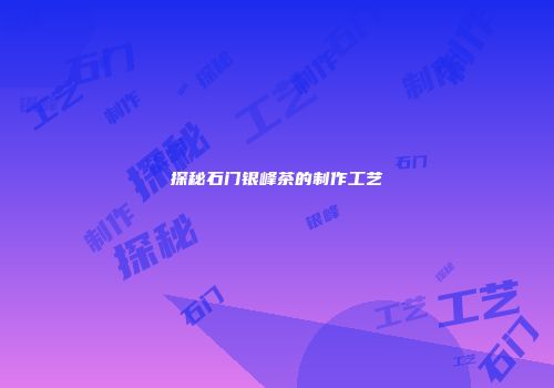 探秘石门银峰茶的制作工艺