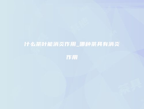 什么茶叶能消炎作用_哪种茶具有消炎作用