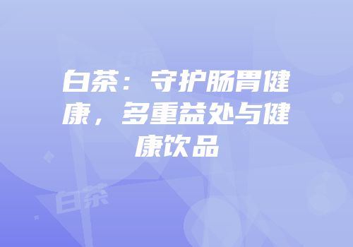 白茶：守护肠胃健康，多重益处与健康饮品