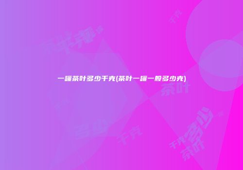 一罐茶叶多少千克(茶叶一罐一般多少克)
