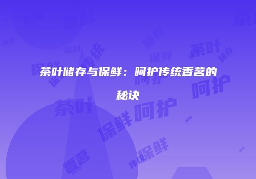 茶叶储存与保鲜：呵护传统香茗的秘诀