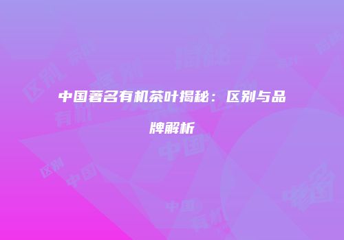 中国著名有机茶叶揭秘：区别与品牌解析