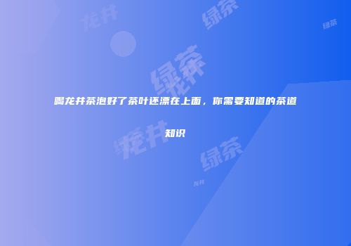 喝龙井茶泡好了茶叶还漂在上面，你需要知道的茶道知识