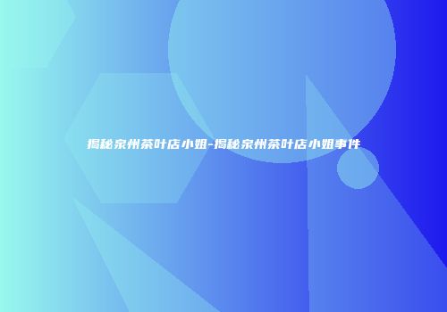 揭秘泉州茶叶店小姐-揭秘泉州茶叶店小姐事件
