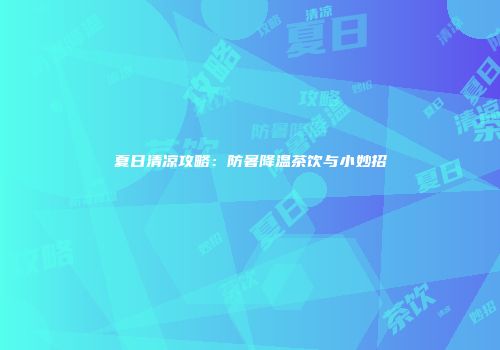 夏日清凉攻略：防暑降温茶饮与小妙招