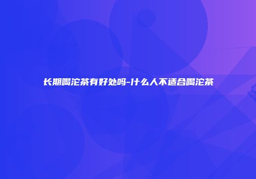 长期喝沱茶有好处吗-什么人不适合喝沱茶