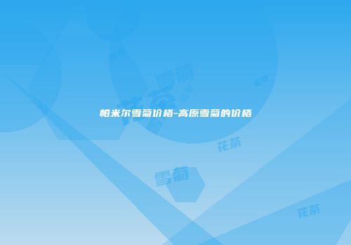 帕米尔雪菊价格-高原雪菊的价格