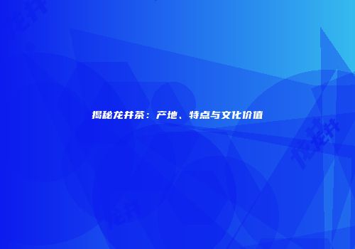 揭秘龙井茶：产地、特点与文化价值