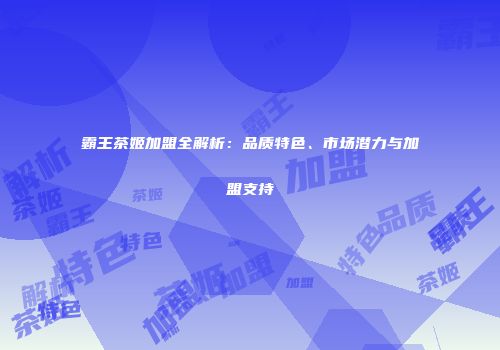 霸王茶姬加盟全解析：品质特色、市场潜力与加盟支持