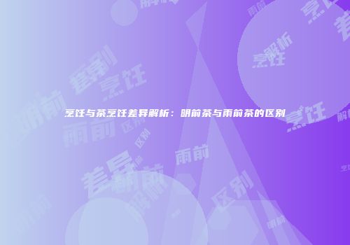 烹饪与茶烹饪差异解析：明前茶与雨前茶的区别
