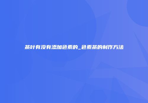 茶叶有没有添加色素的_色素茶的制作方法