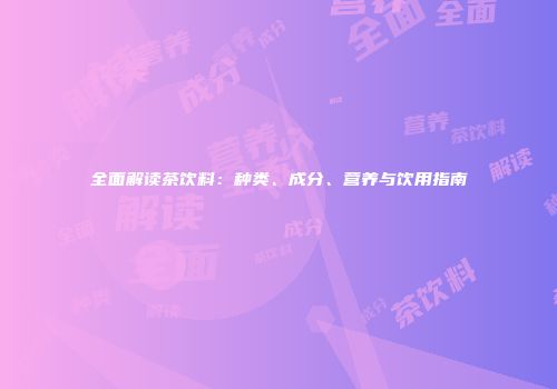 全面解读茶饮料：种类、成分、营养与饮用指南