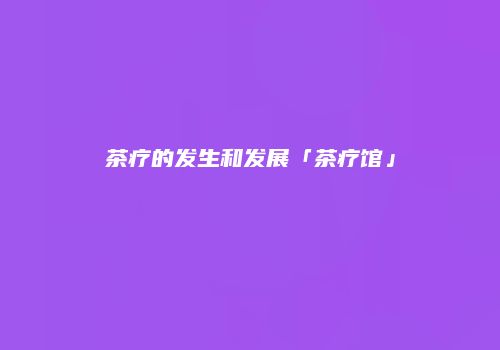 茶疗的发生和发展「茶疗馆」