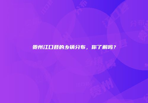 贵州江口县的乡镇分布，你了解吗？