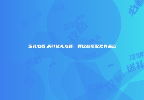 送礼必看,茶叶送礼攻略，和这些搭配更有品位