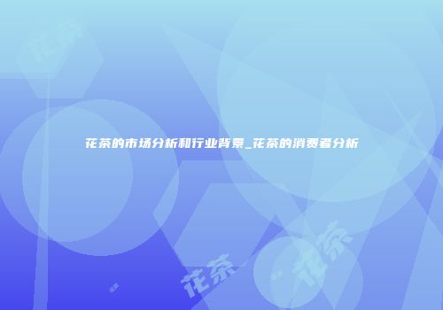 花茶的市场分析和行业背景_花茶的消费者分析
