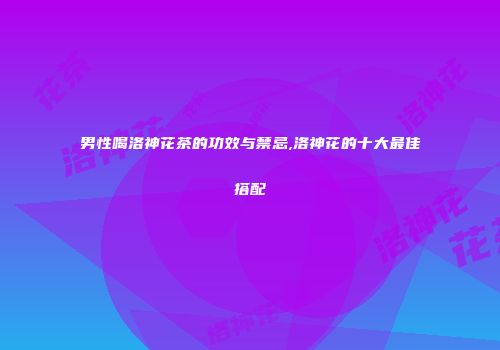 男性喝洛神花茶的功效与禁忌,洛神花的十大最佳搭配