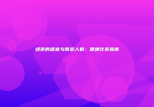 绿茶的适宜与禁忌人群：健康饮茶指南