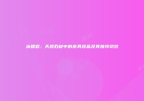 冰碛岩：天然石材中的茶具珍品及其独特功效