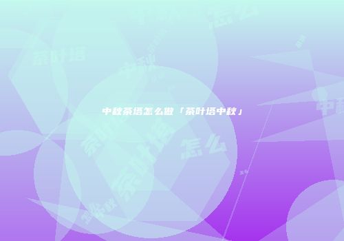 中秋茶塔怎么做「茶叶塔中秋」